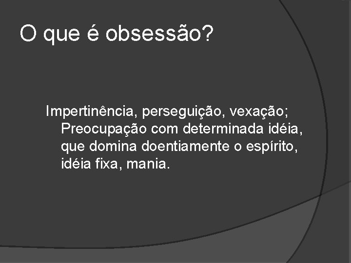 O que é obsessão? Impertinência, perseguição, vexação; Preocupação com determinada idéia, que domina doentiamente