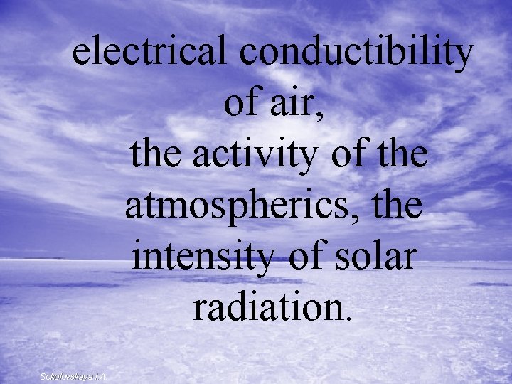 electrical conductibility of air, the activity of the atmospherics, the intensity of solar radiation.