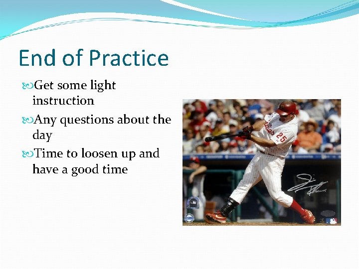 End of Practice Get some light instruction Any questions about the day Time to