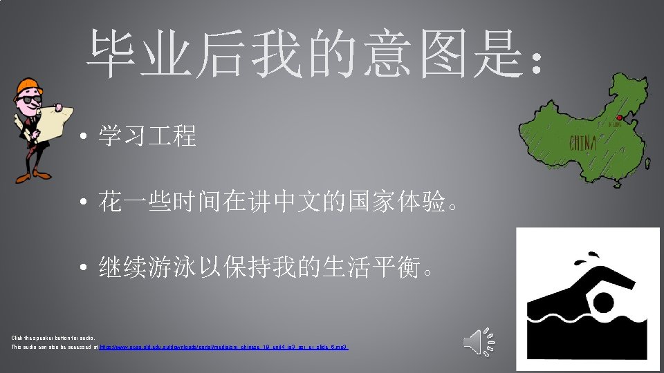 毕业后我的意图是： • 学习 程 • 花一些时间在讲中文的国家体验。 • 继续游泳以保持我的生活平衡。 Click the speaker button for audio.