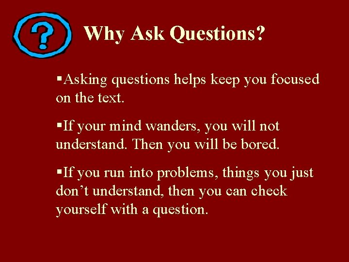 Why Ask Questions? §Asking questions helps keep you focused on the text. §If your