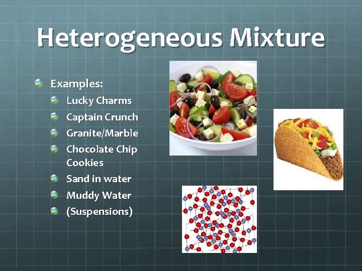 Heterogeneous Mixture Examples: Lucky Charms Captain Crunch Granite/Marble Chocolate Chip Cookies Sand in water