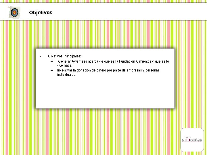 Objetivos • Objetivos Principales: – Generar Awarness acerca de qué es la Fundación Cimientos