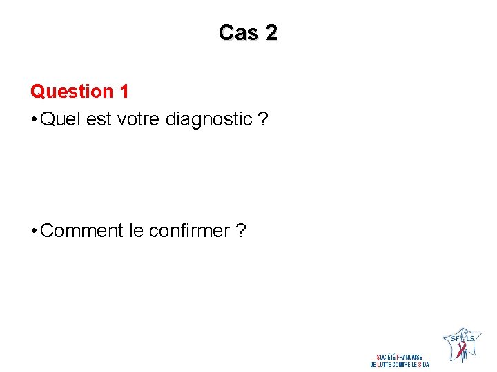 Cas 2 Question 1 • Quel est votre diagnostic ? • Comment le confirmer