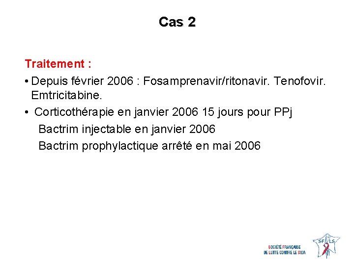 Cas 2 Traitement : • Depuis février 2006 : Fosamprenavir/ritonavir. Tenofovir. Emtricitabine. • Corticothérapie