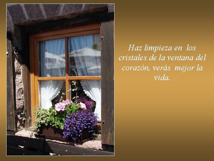 Haz limpieza en los cristales de la ventana del corazón, verás mejor la vida. Haz limpieza en los cristales de la ventana del corazón, verás mejor la vida.