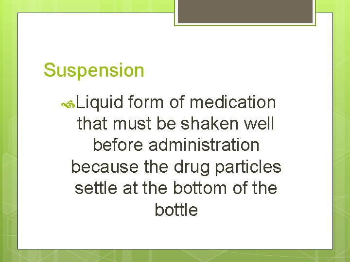Suspension Liquid form of medication that must be shaken well before administration because the