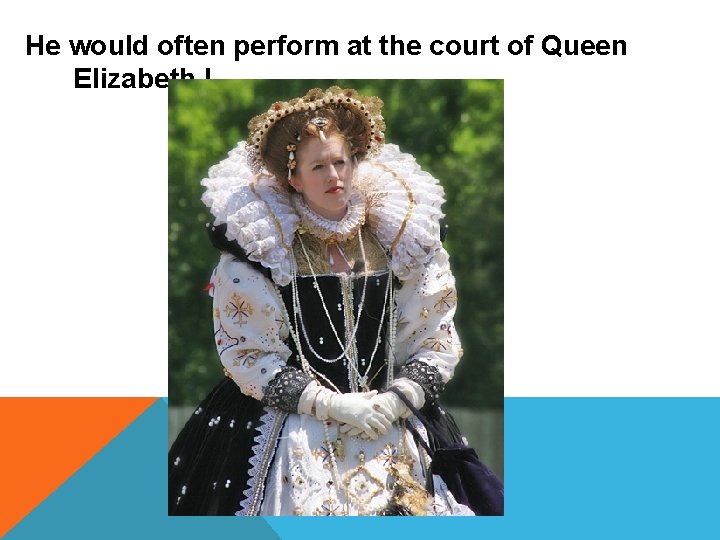 He would often perform at the court of Queen Elizabeth I. 