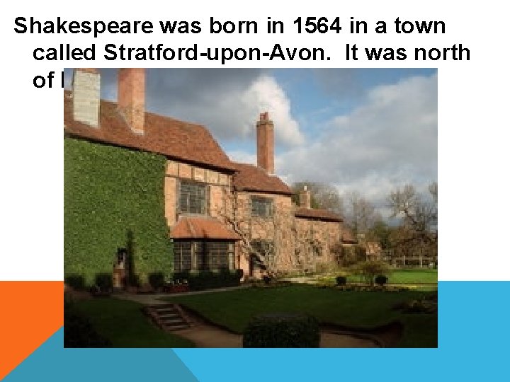 Shakespeare was born in 1564 in a town called Stratford-upon-Avon. It was north of