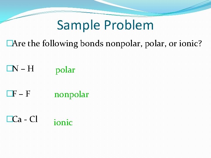 Sample Problem �Are the following bonds nonpolar, or ionic? �N – H polar �F
