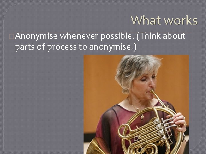 What works �Anonymise whenever possible. (Think about parts of process to anonymise. ) 