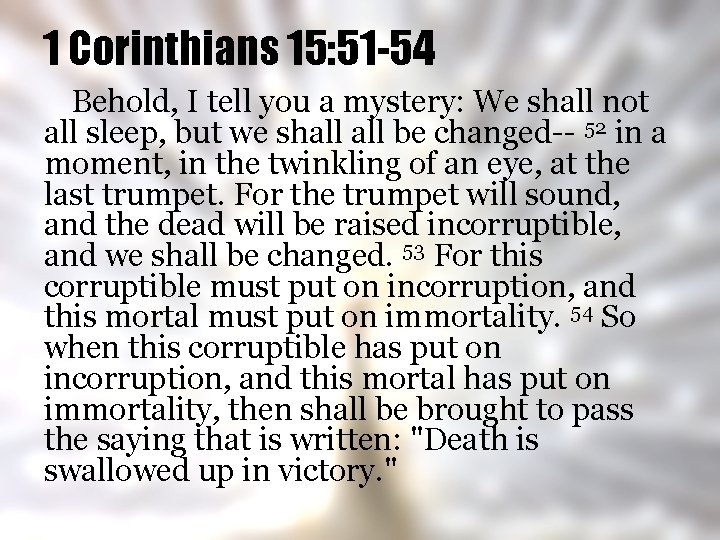 1 Corinthians 15: 51 -54 Behold, I tell you a mystery: We shall not