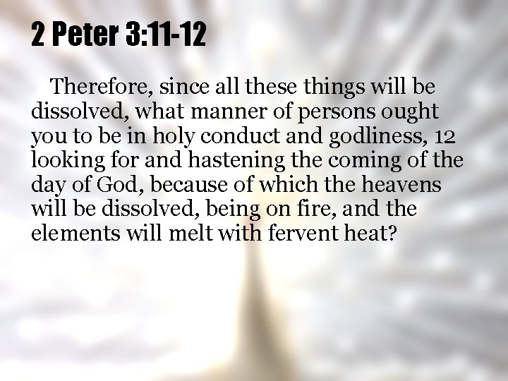 2 Peter 3: 11 -12 Therefore, since all these things will be dissolved, what