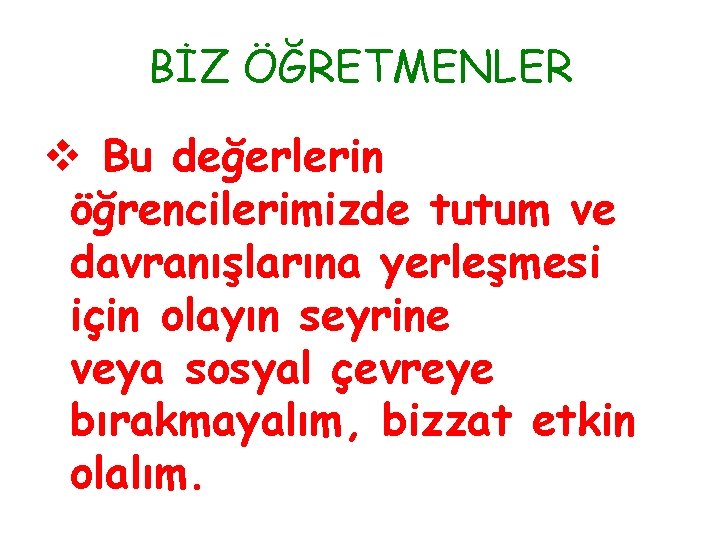 BİZ ÖĞRETMENLER v Bu değerlerin öğrencilerimizde tutum ve davranışlarına yerleşmesi için olayın seyrine veya