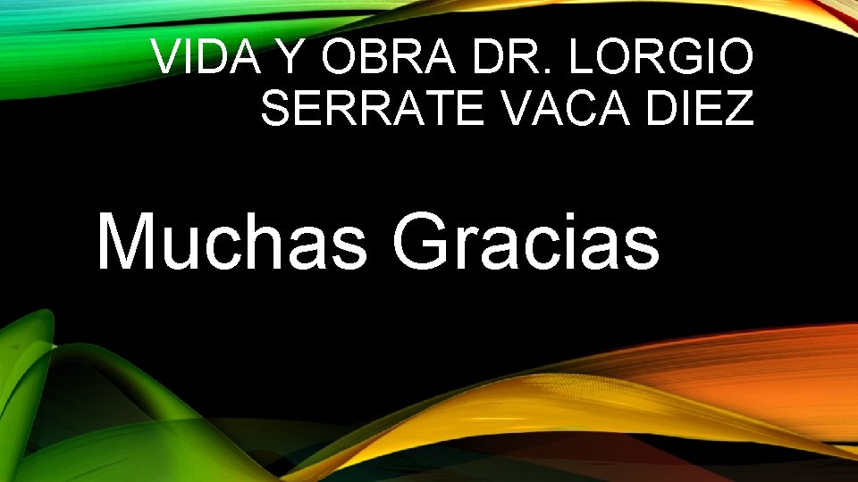VIDA Y OBRA DR. LORGIO SERRATE VACA DIEZ Muchas Gracias 