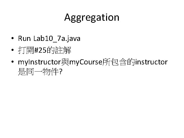 Aggregation • Run Lab 10_7 a. java • 打開#25的註解 • my. Instructor與my. Course所包含的instructor 是同一物件?