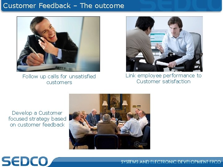 Customer Feedback – The outcome Follow up calls for unsatisfied customers Develop a Customer