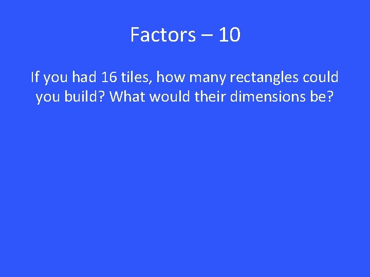 Factors – 10 If you had 16 tiles, how many rectangles could you build?