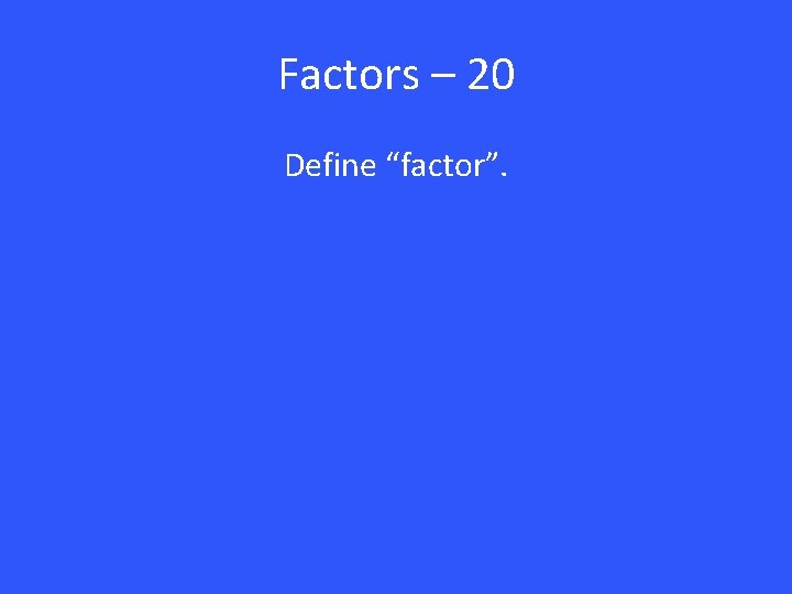 Factors – 20 Define “factor”. 