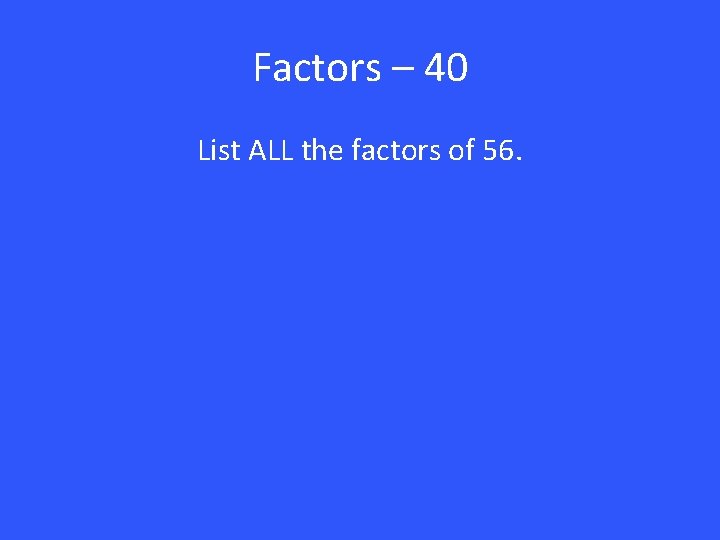 Factors – 40 List ALL the factors of 56. 