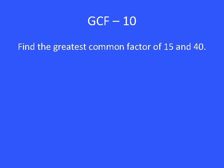 GCF – 10 Find the greatest common factor of 15 and 40. 