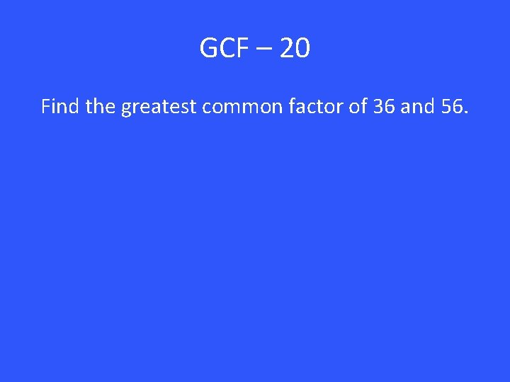 GCF – 20 Find the greatest common factor of 36 and 56. 