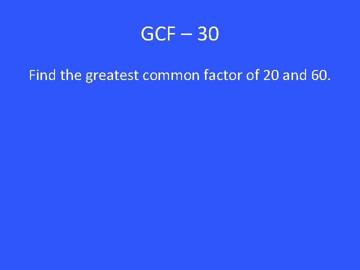 GCF – 30 Find the greatest common factor of 20 and 60. 