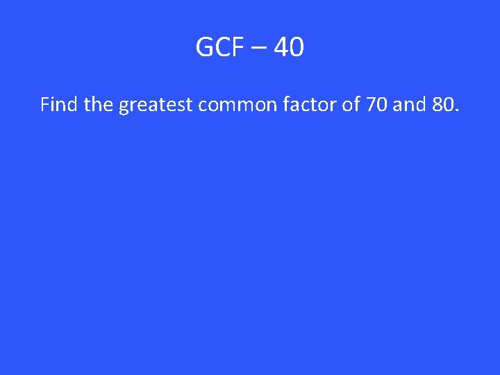 GCF – 40 Find the greatest common factor of 70 and 80. 