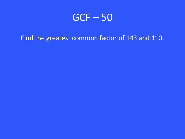 GCF – 50 Find the greatest common factor of 143 and 110. 