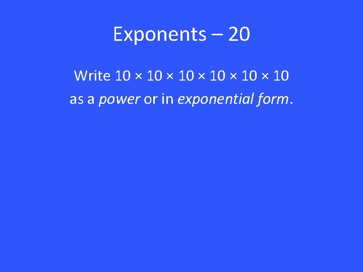 Exponents – 20 Write 10 × 10 × 10 as a power or in