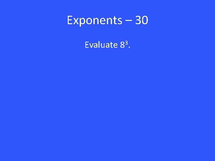 Exponents – 30 Evaluate 83. 
