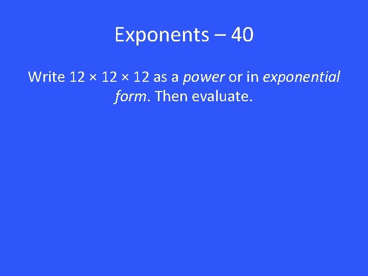 Exponents – 40 Write 12 × 12 as a power or in exponential form.