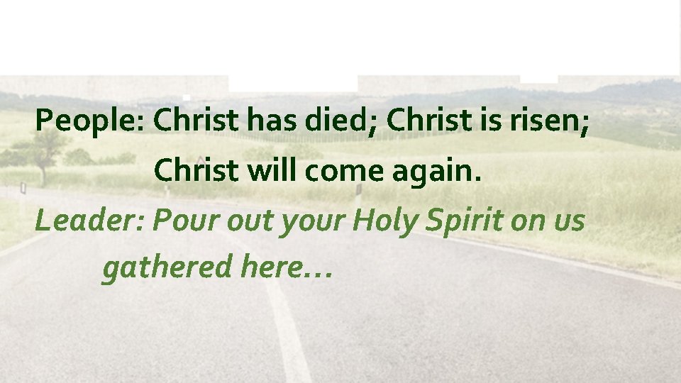 People: Christ has died; Christ is risen; Christ will come again. Leader: Pour out
