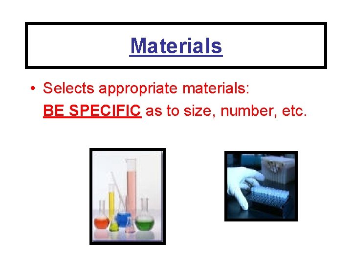 Materials • Selects appropriate materials: BE SPECIFIC as to size, number, etc. 