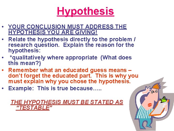 Hypothesis • YOUR CONCLUSION MUST ADDRESS THE HYPOTHESIS YOU ARE GIVING! • Relate the