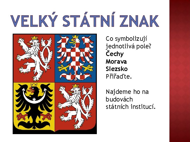 VELKÝ STÁTNÍ ZNAK Co symbolizují jednotlivá pole? Čechy Morava Slezsko Přiřaďte. Najdeme ho na