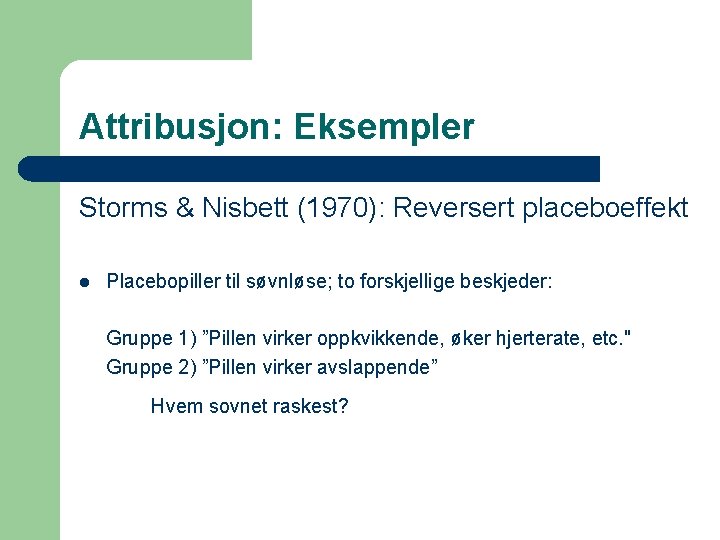 Attribusjon: Eksempler Storms & Nisbett (1970): Reversert placeboeffekt l Placebopiller til søvnløse; to forskjellige