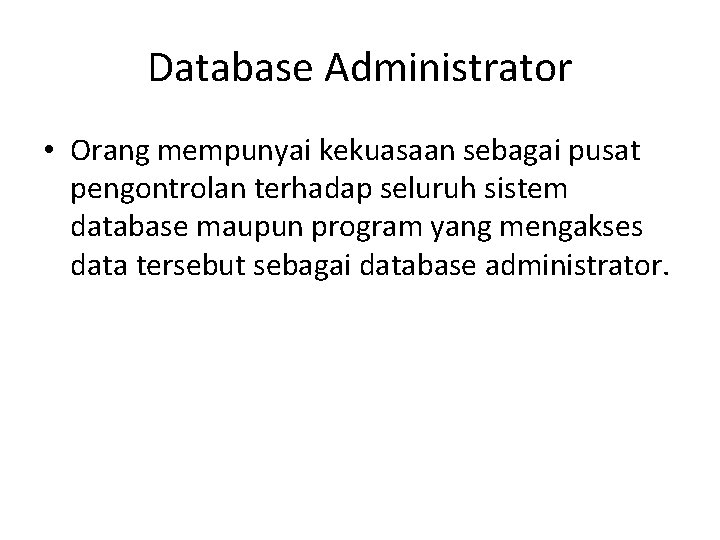 Database Administrator • Orang mempunyai kekuasaan sebagai pusat pengontrolan terhadap seluruh sistem database maupun