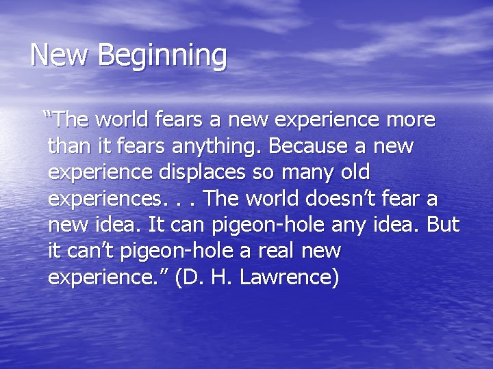 New Beginning “The world fears a new experience more than it fears anything. Because