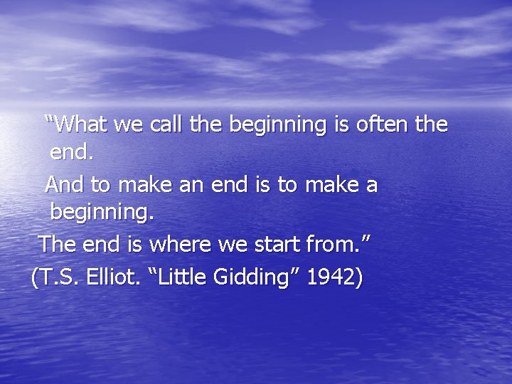 “What we call the beginning is often the end. And to make an end