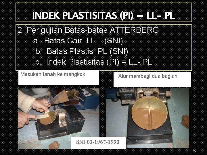 INDEK PLASTISITAS (PI) = LL- PL 2. Pengujian Batas-batas ATTERBERG a. Batas Cair LL