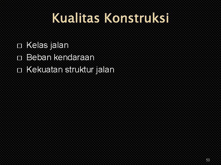 Kualitas Konstruksi � � � Kelas jalan Beban kendaraan Kekuatan struktur jalan 50 