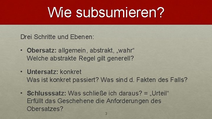 Wie subsumieren? Drei Schritte und Ebenen: • Obersatz: allgemein, abstrakt, „wahr“ Welche abstrakte Regel