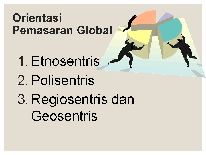 Orientasi Pemasaran Global 1. Etnosentris 2. Polisentris 3. Regiosentris dan Geosentris 
