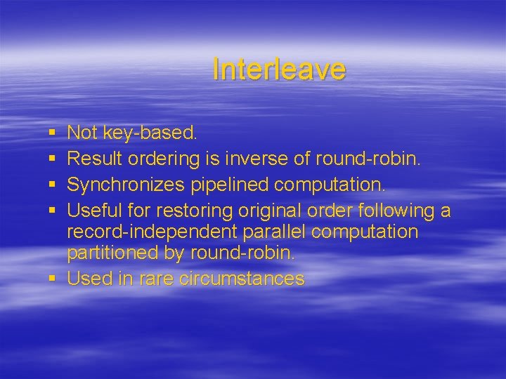 Interleave § § Not key-based. Result ordering is inverse of round-robin. Synchronizes pipelined computation.