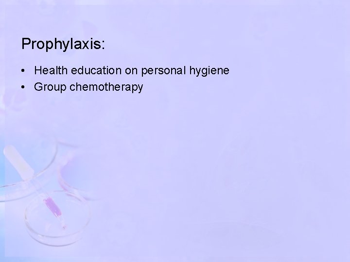 Prophylaxis: • Health education on personal hygiene • Group chemotherapy 