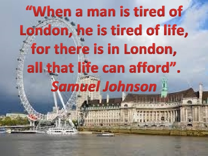 “When a man is tired of London, he is tired of life, for there