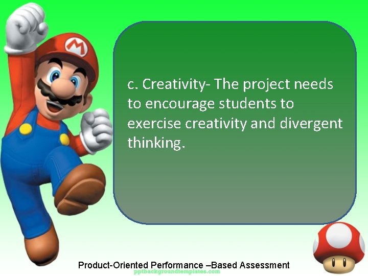 c. Creativity- The project needs to encourage students to exercise creativity and divergent thinking.