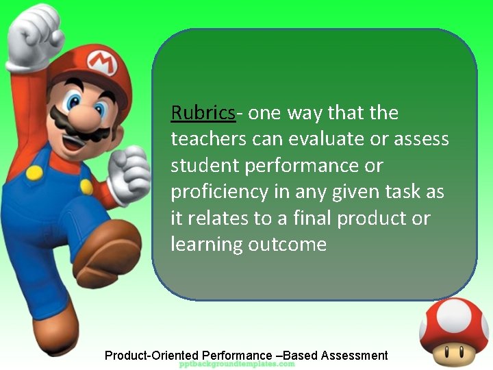 Rubrics- one way that the teachers can evaluate or assess student performance or proficiency