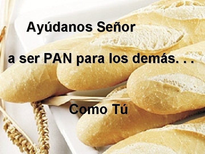Ayúdanos Señor a ser PAN para los demás. . . Como Tú 
